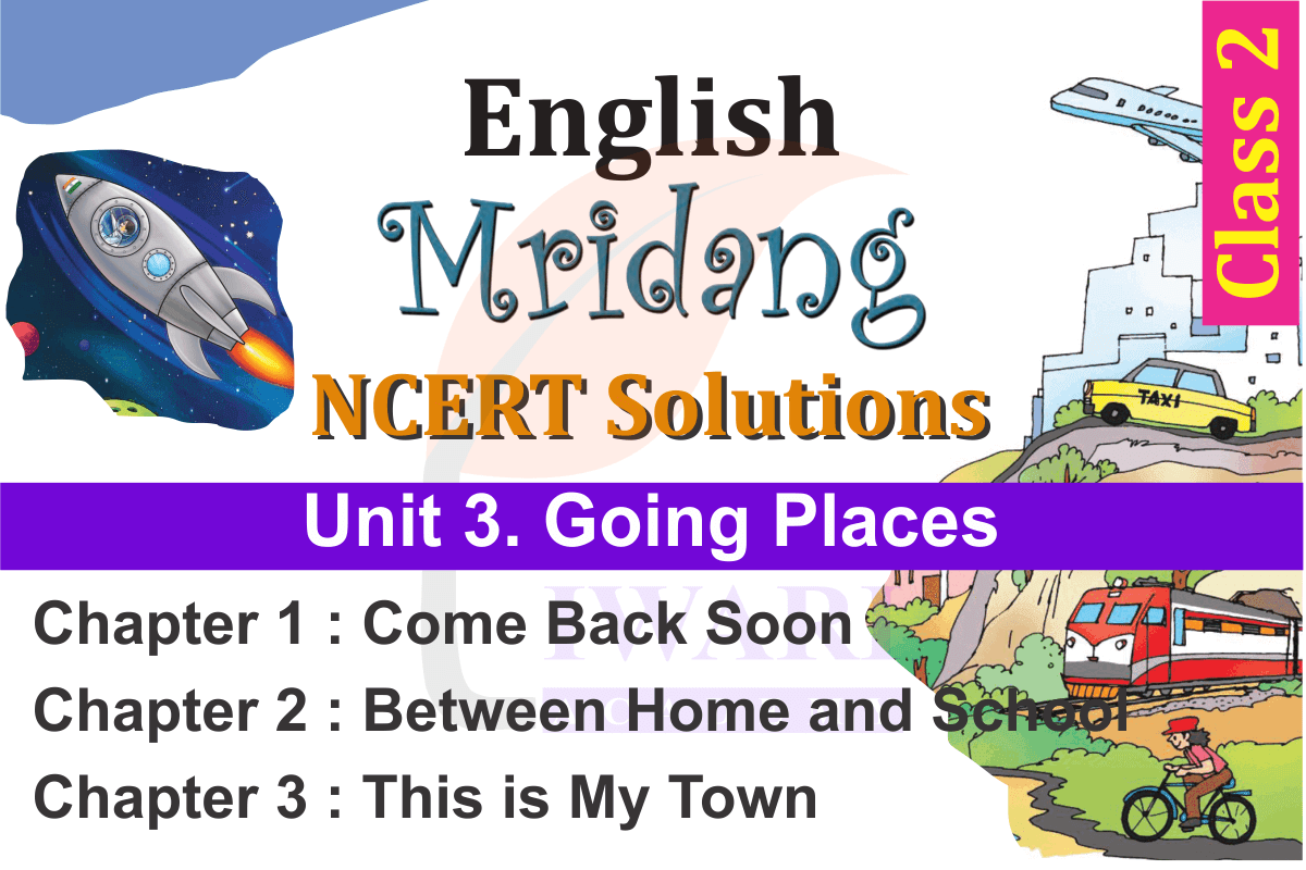 Class 2 English Mridang Unit 3 Going Places Chapter 1 Come Back Soon, Chapter 2 Between Home and School and Chapter 3 This is My Town